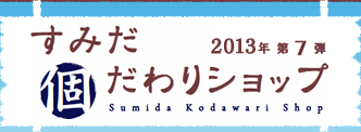すみだ個だわりショップ 2013年 第7弾 Sumida Kodawari Shop