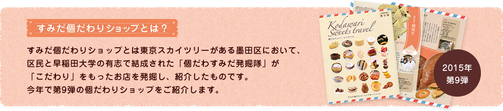 すみだ個だわりショップとは？ すみだ個だわりショップとは東京スカイツリーがある墨田区において、区民と早稲田大学の有志で結成された「個だわすみだ発掘隊」が「こだわり」をもったお店を発掘し、紹介したものです。今年で第7弾の個だわりショップをご紹介します。